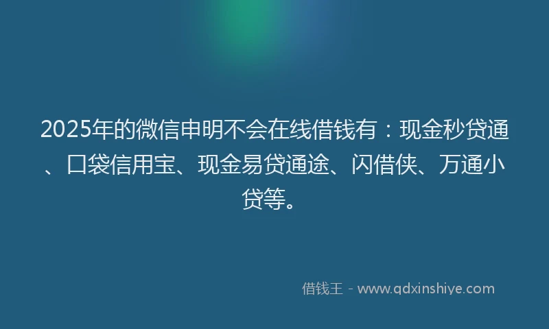 2025年的微信申明不会在线借钱有：现金秒贷通、口袋信用宝、现金易贷通途、闪借侠、万通小贷等。