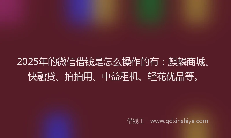 2025年的微信借钱是怎么操作的有：麒麟商城、快融贷、拍拍用、中益租机、轻花优品等。