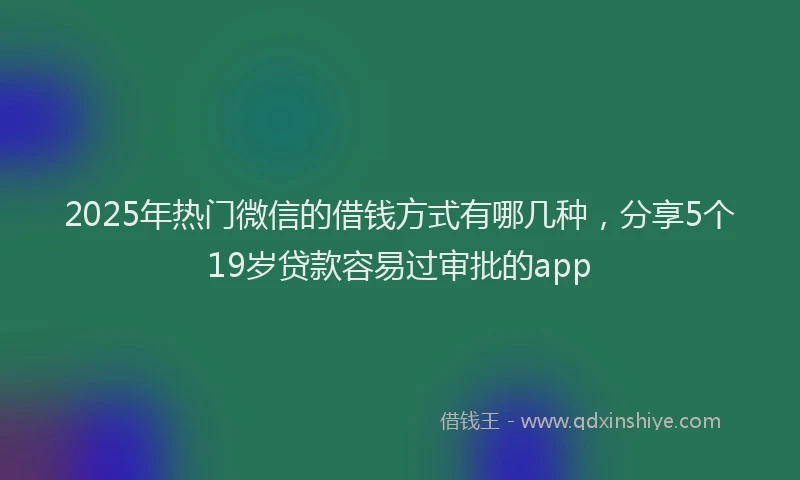 2025年热门微信的借钱方式有哪几种，分享5个19岁贷款容易过审批的app