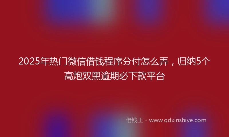 2025年热门微信借钱程序分付怎么弄，归纳5个高炮双黑逾期必下款平台