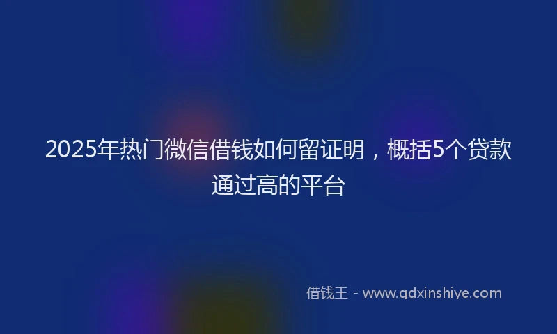 2025年热门微信借钱如何留证明，概括5个贷款通过高的平台