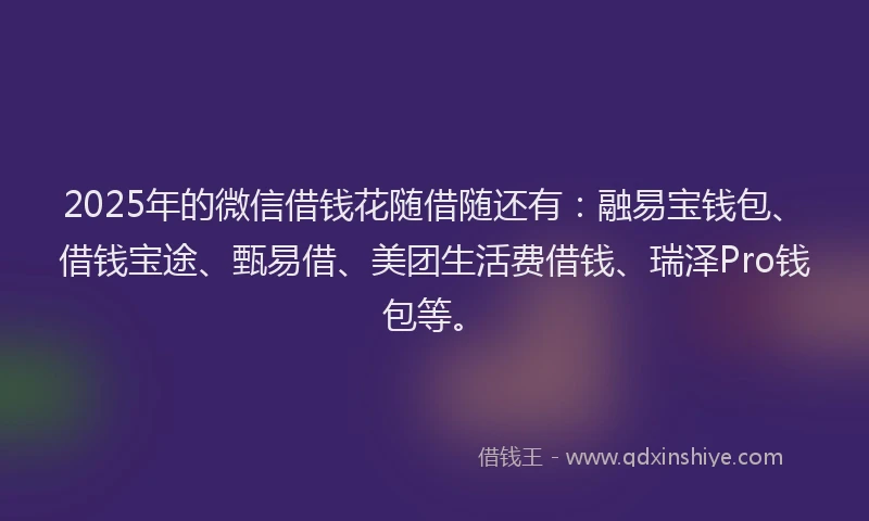 2025年的微信借钱花随借随还有：融易宝钱包、借钱宝途、甄易借、美团生活费借钱、瑞泽Pro钱包等。