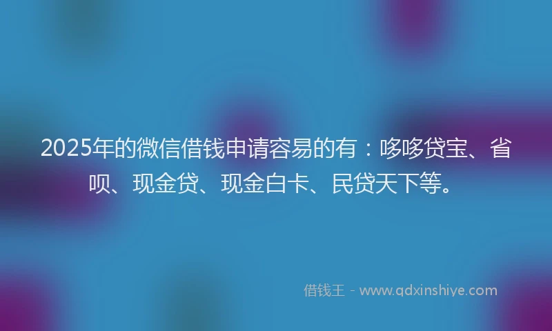 2025年的微信借钱申请容易的有：哆哆贷宝、省呗、现金贷、现金白卡、民贷天下等。