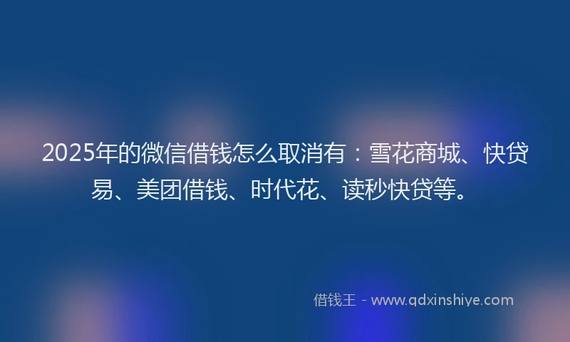 2025年的微信借钱怎么取消有：雪花商城、快贷易、美团借钱、时代花、读秒快贷等。