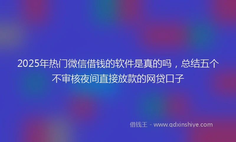 2025年热门微信借钱的软件是真的吗，总结五个不审核夜间直接放款的网贷口子