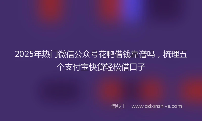 2025年热门微信公众号花鸭借钱靠谱吗，梳理五个支付宝快贷轻松借口子