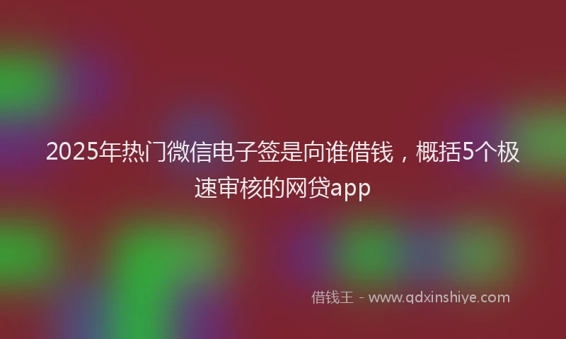2025年热门微信电子签是向谁借钱，概括5个极速审核的网贷app