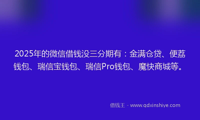 2025年的微信借钱没三分期有：金满仓贷、便荔钱包、瑞信宝钱包、瑞信Pro钱包、魔快商城等。