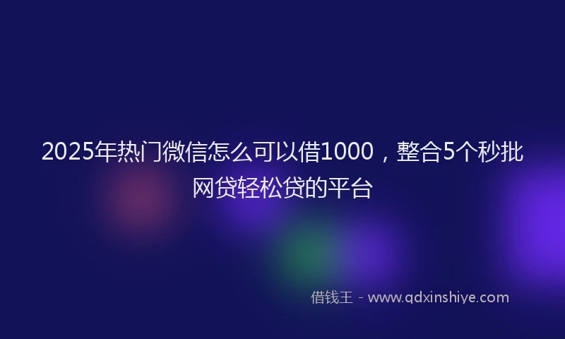2025年热门微信怎么可以借1000，整合5个秒批网贷轻松贷的平台