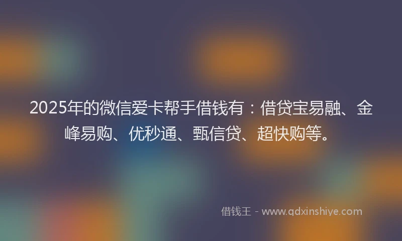 2025年的微信爱卡帮手借钱有：借贷宝易融、金峰易购、优秒通、甄信贷、超快购等。