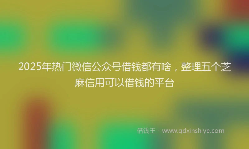 2025年热门微信公众号借钱都有啥，整理五个芝麻信用可以借钱的平台