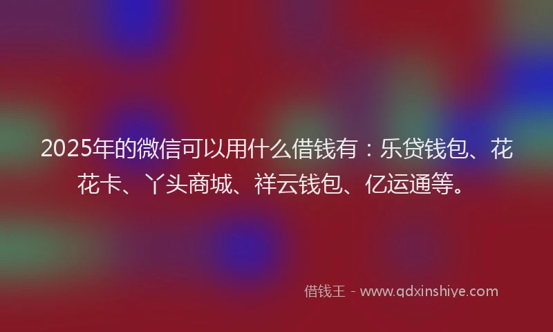 2025年的微信可以用什么借钱有：乐贷钱包、花花卡、丫头商城、祥云钱包、亿运通等。