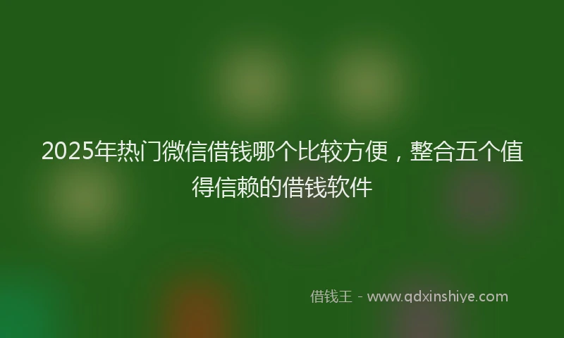 2025年热门微信借钱哪个比较方便，整合五个值得信赖的借钱软件