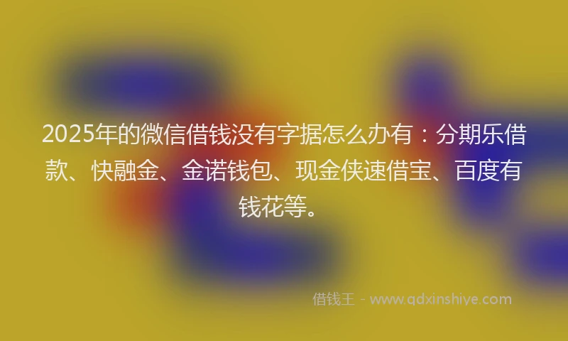 2025年的微信借钱没有字据怎么办有：分期乐借款、快融金、金诺钱包、现金侠速借宝、百度有钱花等。