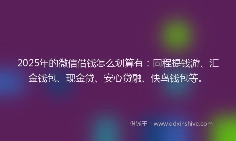 2025年的微信借钱怎么划算有：同程提钱游、汇金钱包、现金贷、安心贷融、快鸟钱包等。