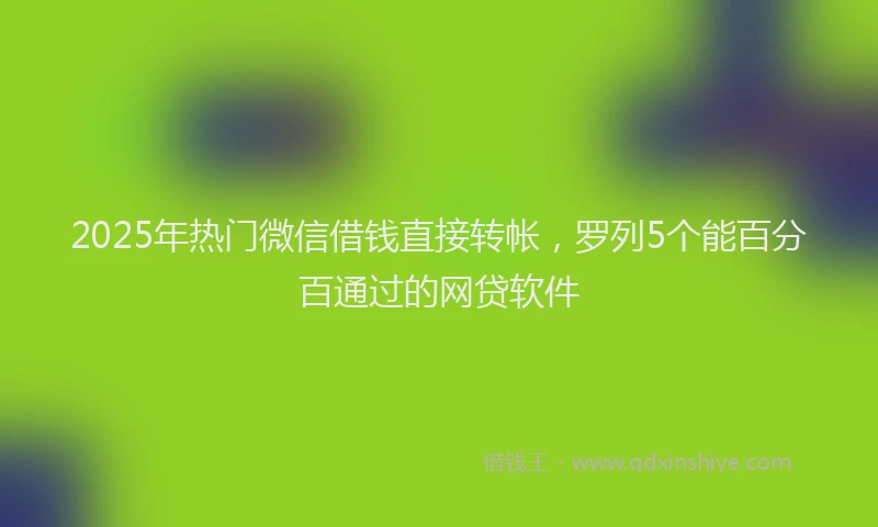 2025年热门微信借钱直接转帐，罗列5个能百分百通过的网贷软件