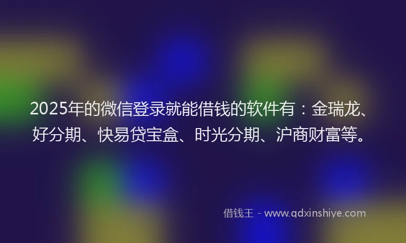 2025年的微信登录就能借钱的软件有：金瑞龙、好分期、快易贷宝盒、时光分期、沪商财富等。