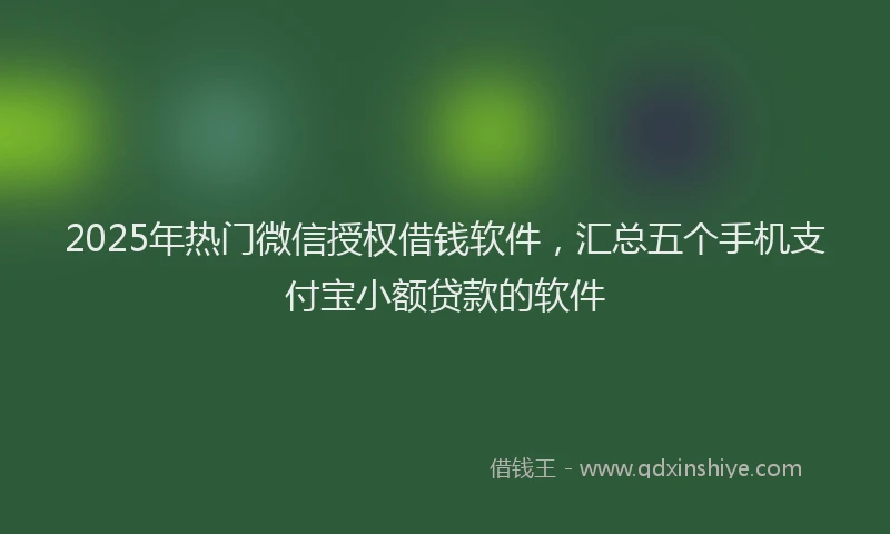 2025年热门微信授权借钱软件，汇总五个手机支付宝小额贷款的软件
