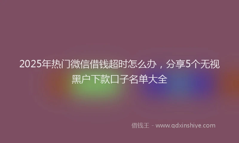 2025年热门微信借钱超时怎么办，分享5个无视黑户下款口子名单大全