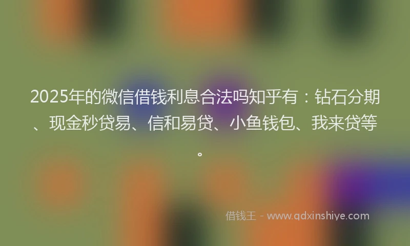 2025年的微信借钱利息合法吗知乎有：钻石分期、现金秒贷易、信和易贷、小鱼钱包、我来贷等。