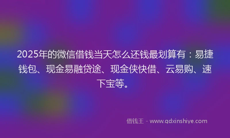 2025年的微信借钱当天怎么还钱最划算有：易捷钱包、现金易融贷途、现金侠快借、云易购、速下宝等。