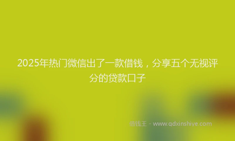 2025年热门微信出了一款借钱，分享五个无视评分的贷款口子
