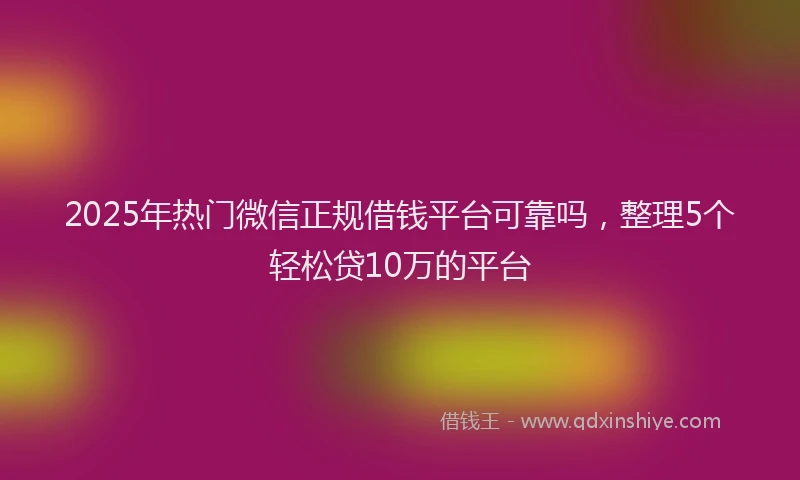 2025年热门微信正规借钱平台可靠吗，整理5个轻松贷10万的平台