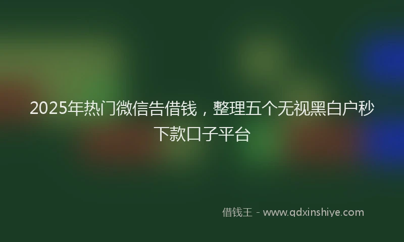 2025年热门微信告借钱，整理五个无视黑白户秒下款口子平台