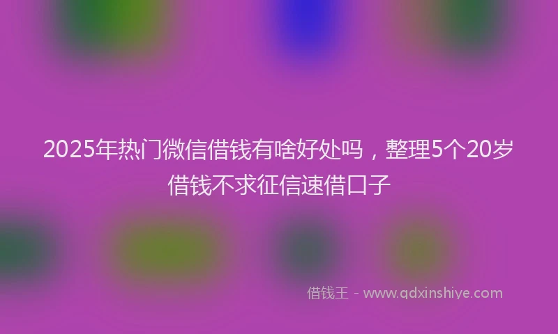 2025年热门微信借钱有啥好处吗，整理5个20岁借钱不求征信速借口子