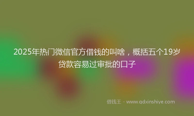 2025年热门微信官方借钱的叫啥，概括五个19岁贷款容易过审批的口子
