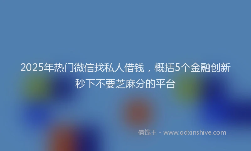 2025年热门微信找私人借钱，概括5个金融创新秒下不要芝麻分的平台