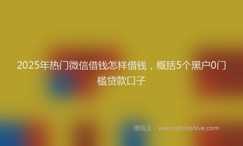 2025年热门微信借钱怎样借钱，概括5个黑户0门槛贷款口子