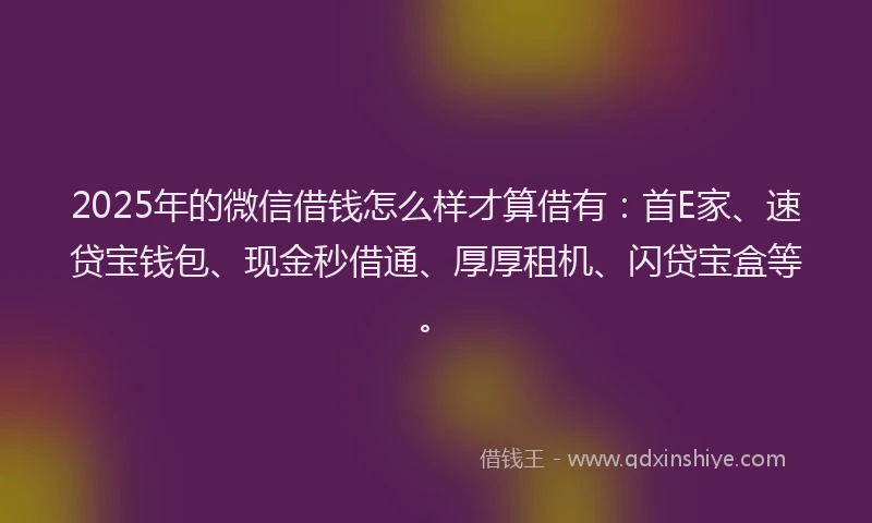 2025年的微信借钱怎么样才算借有：首E家、速贷宝钱包、现金秒借通、厚厚租机、闪贷宝盒等。