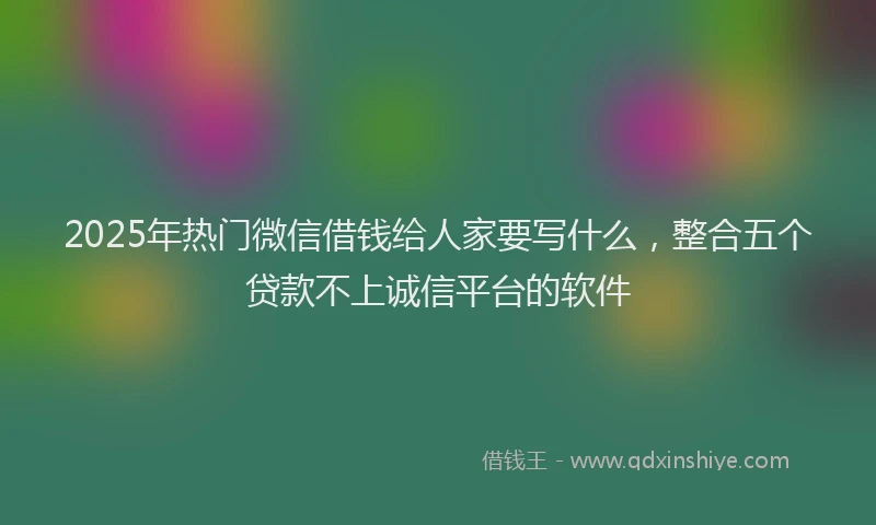 2025年热门微信借钱给人家要写什么，整合五个贷款不上诚信平台的软件