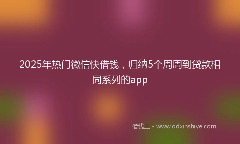 2025年热门微信快借钱，归纳5个周周到贷款相同系列的app