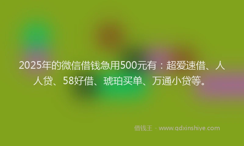 2025年的微信借钱急用500元有：超爱速借、人人贷、58好借、琥珀买单、万通小贷等。