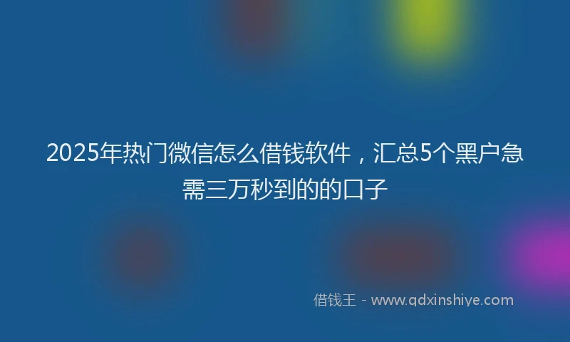 2025年热门微信怎么借钱软件，汇总5个黑户急需三万秒到的的口子