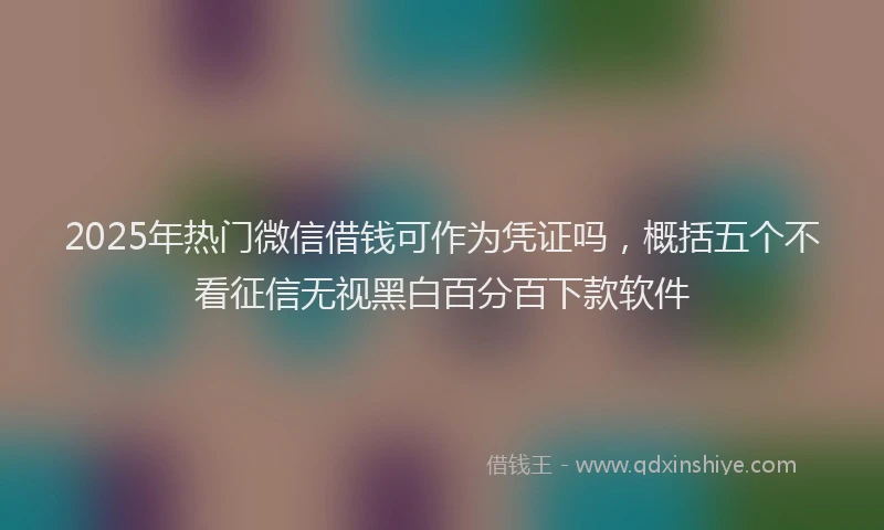 2025年热门微信借钱可作为凭证吗，概括五个不看征信无视黑白百分百下款软件