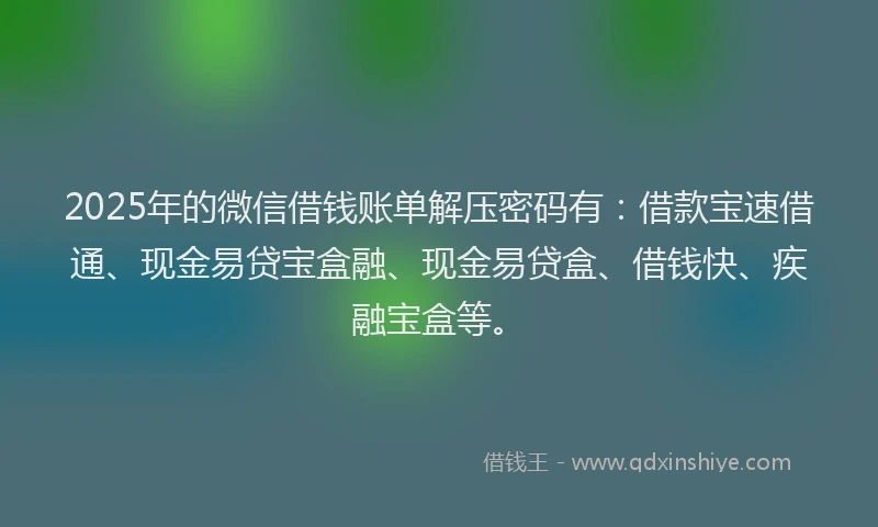 2025年的微信借钱账单解压密码有：借款宝速借通、现金易贷宝盒融、现金易贷盒、借钱快、疾融宝盒等。
