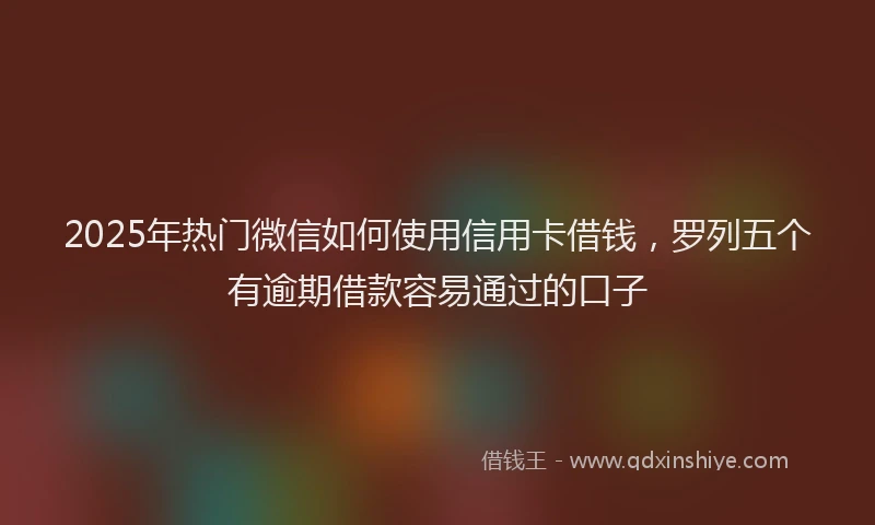 2025年热门微信如何使用信用卡借钱，罗列五个有逾期借款容易通过的口子
