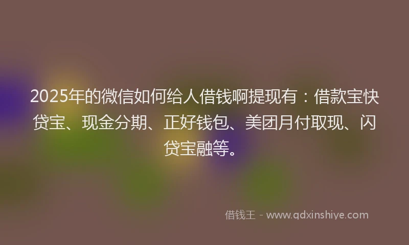 2025年的微信如何给人借钱啊提现有：借款宝快贷宝、现金分期、正好钱包、美团月付取现、闪贷宝融等。