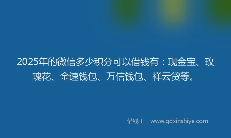 2025年的微信多少积分可以借钱有：现金宝、玫瑰花、金速钱包、万信钱包、祥云贷等。