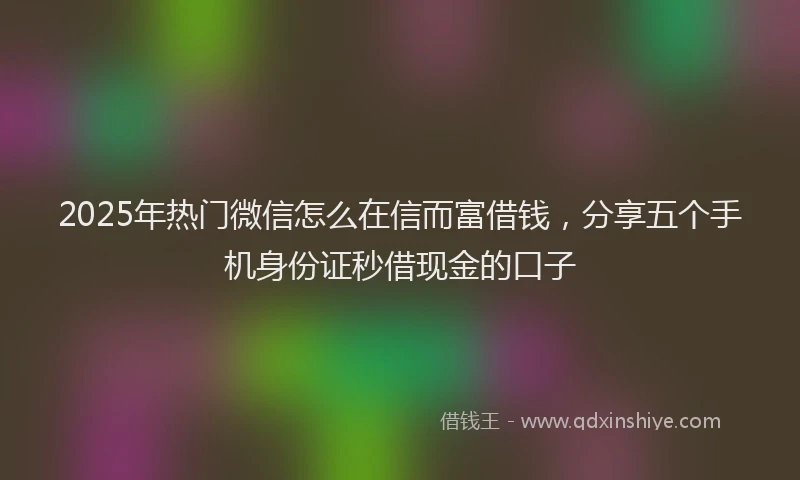 2025年热门微信怎么在信而富借钱，分享五个手机身份证秒借现金的口子
