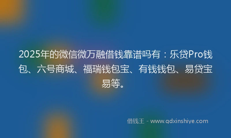 2025年的微信微万融借钱靠谱吗有：乐贷Pro钱包、六号商城、福瑞钱包宝、有钱钱包、易贷宝易等。