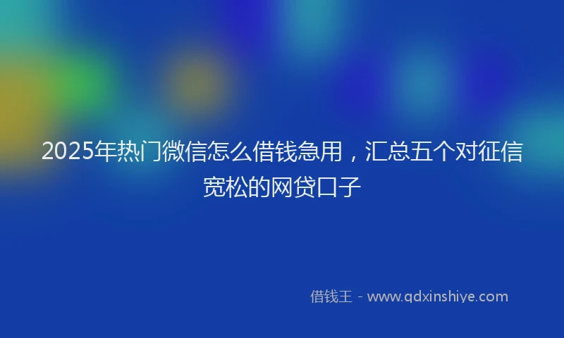 2025年热门微信怎么借钱急用，汇总五个对征信宽松的网贷口子