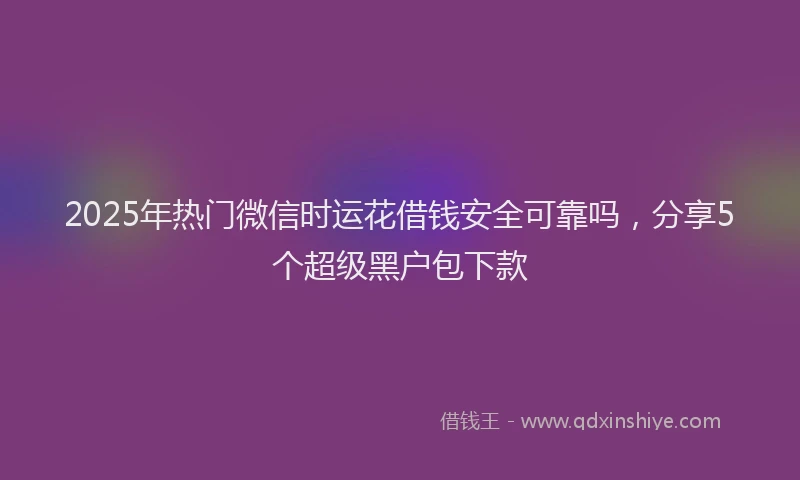 2025年热门微信时运花借钱安全可靠吗，分享5个超级黑户包下款