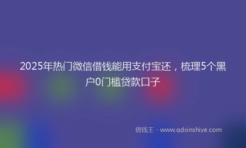 2025年热门微信借钱能用支付宝还，梳理5个黑户0门槛贷款口子