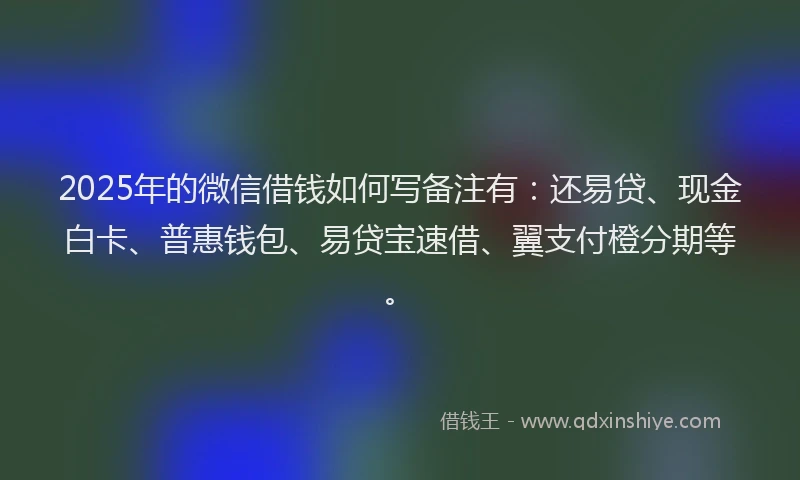 2025年的微信借钱如何写备注有：还易贷、现金白卡、普惠钱包、易贷宝速借、翼支付橙分期等。