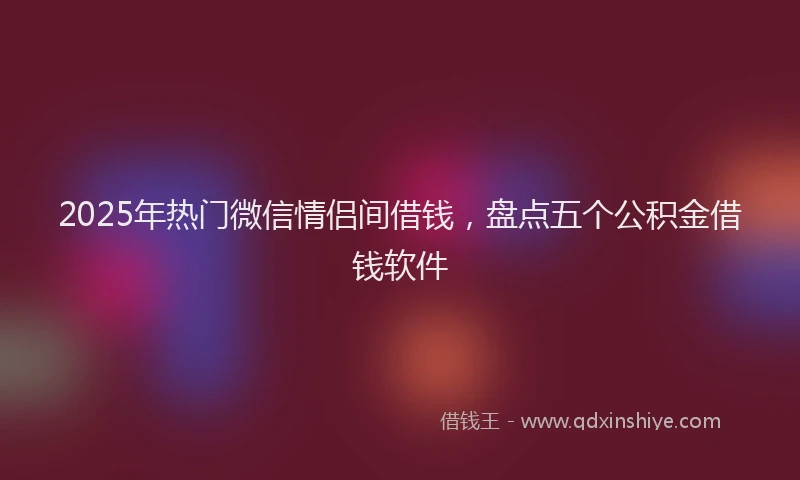 2025年热门微信情侣间借钱，盘点五个公积金借钱软件