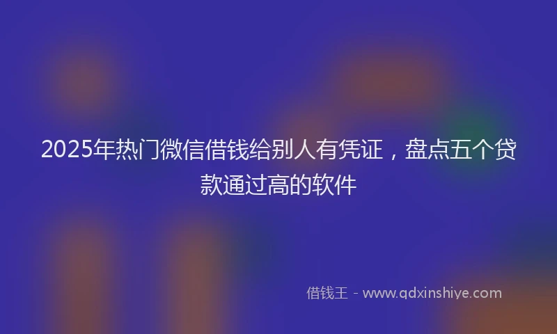2025年热门微信借钱给别人有凭证，盘点五个贷款通过高的软件